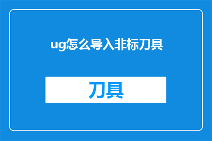 ug怎么导入非标刀具(如何将UG软件中的非标刀具数据导入到其他设计系统？)