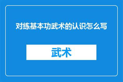 对练基本功武术的认识怎么写(如何正确理解并深化对武术基本功训练的认识？)