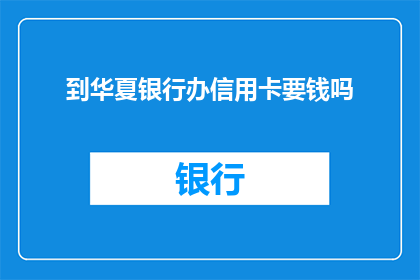 到华夏银行办信用卡要钱吗(办理华夏银行信用卡是否需要支付费用？)