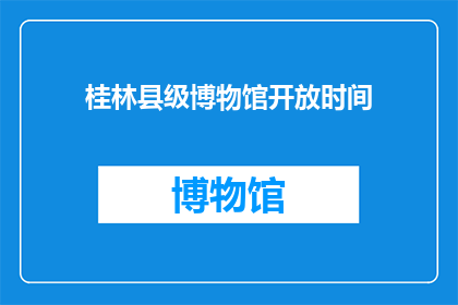 桂林县级博物馆开放时间(桂林县级博物馆的开放时间是什么时候？)