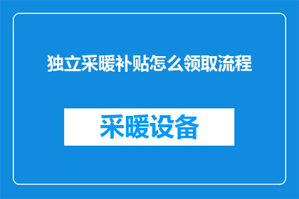 独立采暖补贴怎么领取流程(如何正确领取独立采暖补贴？详细步骤与注意事项一览)
