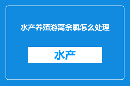 水产养殖游离余氯怎么处理(如何处理水产养殖中游离余氯的问题？)