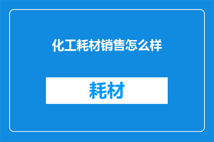 化工耗材销售怎么样(化工耗材销售行业的现状与挑战：您认为如何？)