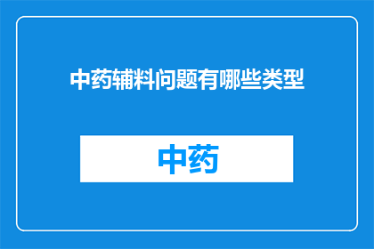 中药辅料问题有哪些类型(中药辅料问题有哪些类型？)