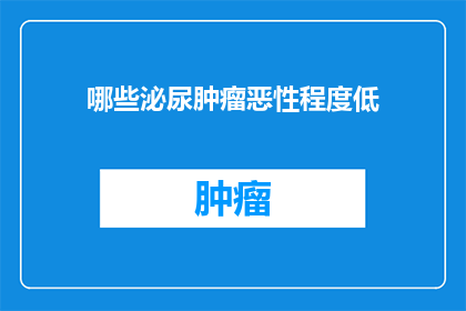 哪些泌尿肿瘤恶性程度低(哪些泌尿肿瘤的恶性程度较低？)