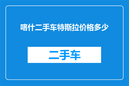 喀什二手车特斯拉价格多少(喀什地区二手车特斯拉的价格是多少？)