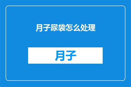 月子尿袋怎么处理(如何处理月子期间使用的尿袋？)
