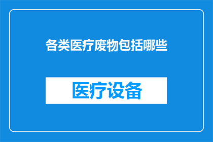 各类医疗废物包括哪些(各类医疗废物具体包含哪些内容？)