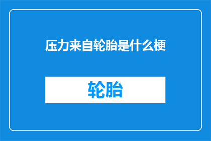 压力来自轮胎是什么梗(压力之源：轮胎究竟隐藏着什么秘密？)