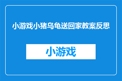 小游戏小猪乌龟送回家教案反思(如何通过小游戏小猪乌龟送回家进行有效的教学反思？)