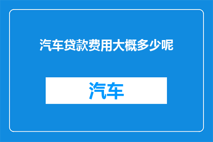 汽车贷款费用大概多少呢(汽车贷款费用的大致范围是多少？)