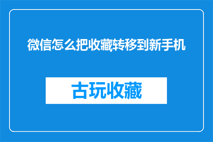 微信怎么把收藏转移到新手机(如何将微信收藏内容无缝迁移至新手机？)