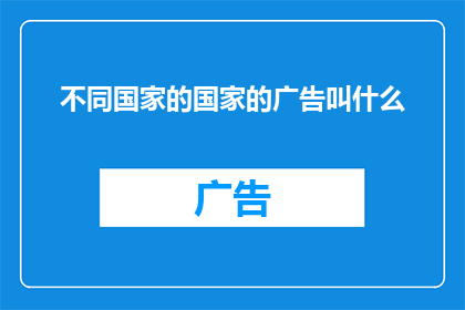 不同国家的国家的广告叫什么(不同国家的广告名称有何独特之处？)
