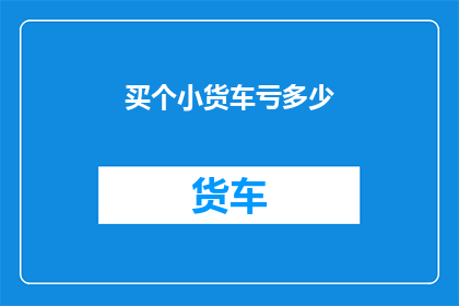 买个小货车亏多少(购买小货车的成本究竟会是多少？)