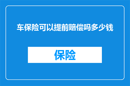 车保险可以提前赔偿吗多少钱(车保险赔偿是否可提前，以及赔偿金额的预估？)