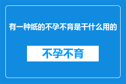 有一种纸的不孕不育是干什么用的(纸的不孕不育之谜：它究竟有何用途？)