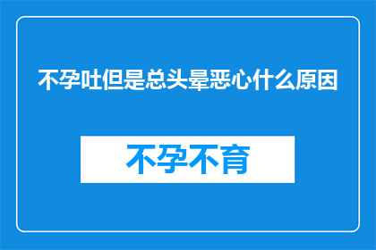 不孕吐但是总头晕恶心什么原因(为什么尽管没有怀孕的迹象，却频繁感到头晕和恶心？)