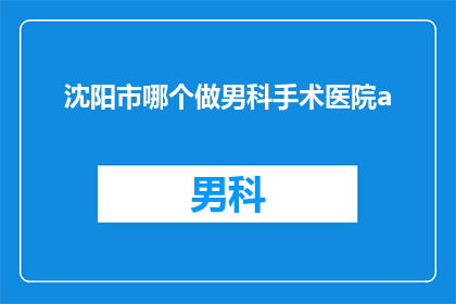 沈阳市哪个做男科手术医院a(沈阳市哪家男科医院提供专业手术服务？)