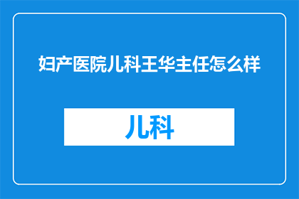 妇产医院儿科王华主任怎么样(妇产医院儿科王华主任的医疗水平如何？)