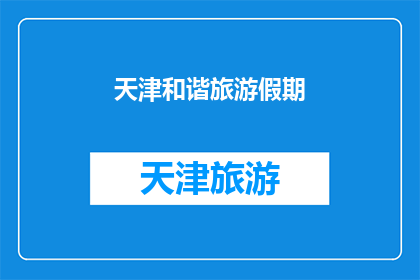 天津和谐旅游假期(天津和谐旅游假期：您是否已经准备好探索这个充满魅力的地方？)