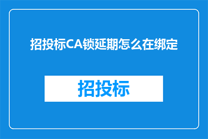 招投标CA锁延期怎么在绑定(招投标CA锁延期操作指南：如何正确绑定以延长使用期限？)