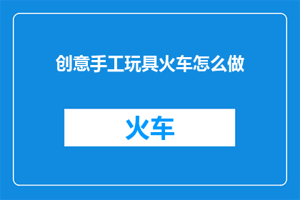 创意手工玩具火车怎么做(如何制作创意手工玩具火车？)