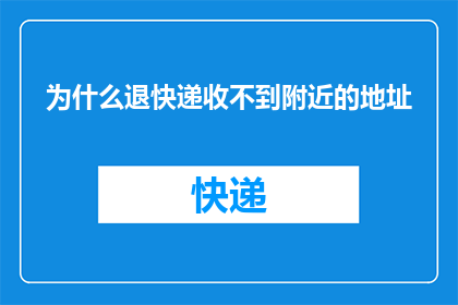 为什么退快递收不到附近的地址(为什么退快递时无法接收到指定的地址？)