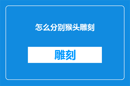 怎么分别猴头雕刻(猴头雕刻的奥秘：如何分辨其艺术价值与工艺差异？)