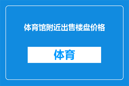 体育馆附近出售楼盘价格(体育馆周边楼盘价格如何？是否值得投资？)
