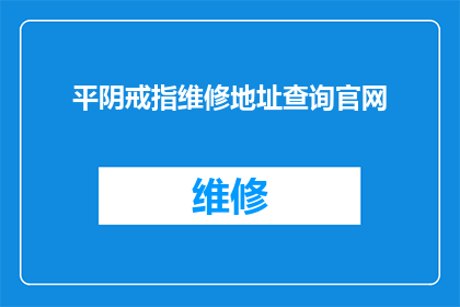 平阴戒指维修地址查询官网(如何查询平阴戒指维修的官方地址？)