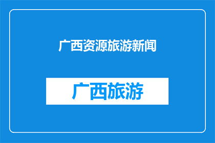 广西资源旅游新闻(广西的资源与旅游：一个引人入胜的探索之旅吗？)