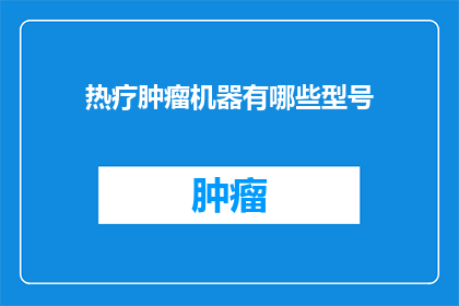 热疗肿瘤机器有哪些型号(询问关于热疗肿瘤机器的型号有哪些？)