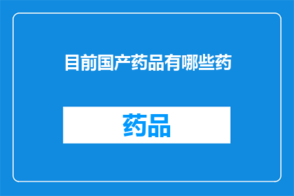 目前国产药品有哪些药(国产药品种类丰富，你了解哪些是当前市面上的热门药物吗？)