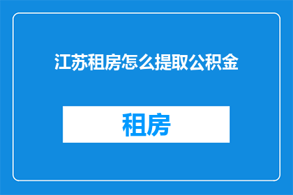 江苏租房怎么提取公积金(江苏租房如何提取公积金？)