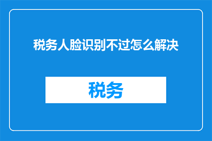 税务人脸识别不过怎么解决(面对税务人脸识别系统的不通过，我们该如何解决？)