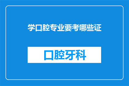 学口腔专业要考哪些证(学口腔专业需要考取哪些证书？)