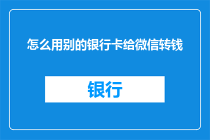 怎么用别的银行卡给微信转钱(如何利用其他银行卡为微信账户转账？)