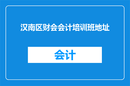 汉南区财会会计培训班地址(汉南区财会会计培训班的详细地址信息是什么？)