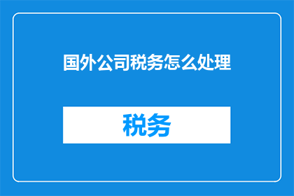 国外公司税务怎么处理(国外公司税务处理：如何高效应对国际税收挑战？)
