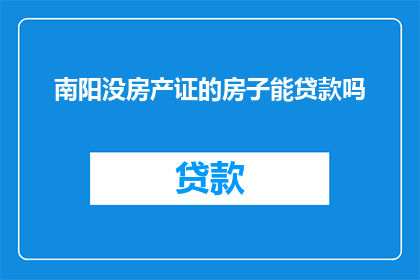 南阳没房产证的房子能贷款吗(南阳地区未拥有房产证的房产能否进行贷款？)