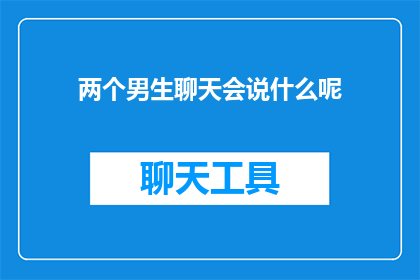 两个男生聊天会说什么呢(两个男生在聊天时，他们可能会讨论什么话题？)