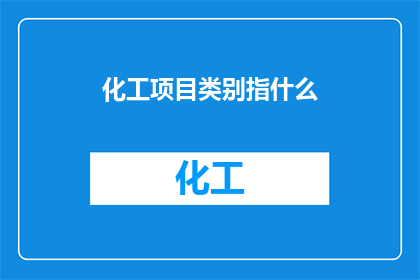 化工项目类别指什么(化工项目类别具体指代哪些类型？)