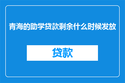 青海的助学贷款剩余什么时候发放(青海的助学贷款剩余款项何时能够发放？)
