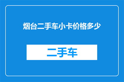 烟台二手车小卡价格多少(烟台二手车市场中，小型货车的价格区间是多少？)