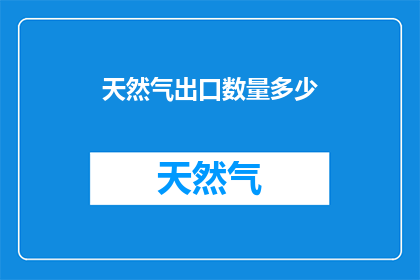 天然气出口数量多少(天然气出口数量多少？这一疑问句类型的长标题，旨在吸引读者的注意力，并激发他们的好奇心通过将原问题转化为一个引人入胜的标题，我们可以有效地传达出一种探求真相和了解细节的渴望这样的标题不仅能够引起公众的兴趣，还能够促使他们进一步阅读文章或视频，以获取更多关于天然气出口数量的信息)
