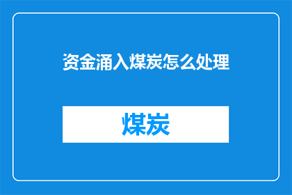 资金涌入煤炭怎么处理(资金大量涌入煤炭市场，我们应如何处理这一现象？)