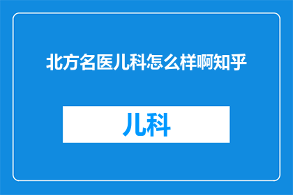 北方名医儿科怎么样啊知乎(北方名医儿科的医疗质量如何？在知乎上有哪些评价？)
