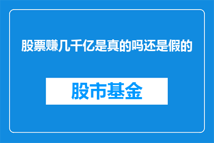 股票赚几千亿是真的吗还是假的(股票真的能赚几千亿吗？这是一个真实的可能性还是只是幻想？)