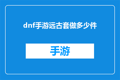 dnf手游远古套做多少件(DNF手游中，远古套装的制作上限是多少件？)