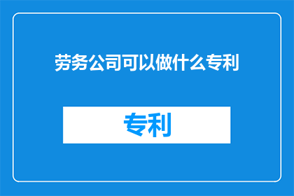 劳务公司可以做什么专利(劳务公司能申请哪些类型的专利？)